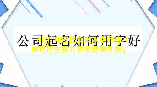 🦆 神巴巴测试八字命格「神巴巴生辰八字免费测性格」